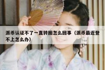 派币认证不了一直转圈怎么回事（派币最近登不上怎么办）
