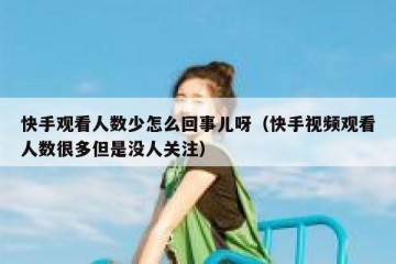 快手观看人数少怎么回事儿呀（快手视频观看人数很多但是没人关注）