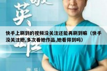 快手上刷到的视频没关注还能再刷到嘛（快手没关注她,多次看她作品,她看得到吗）