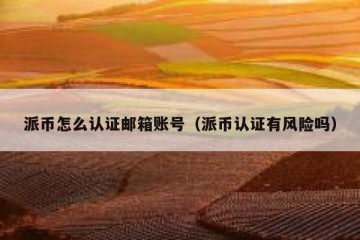 派币怎么认证邮箱账号（派币认证有风险吗）