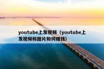 youtube上发视频（youtube上发视频和图片如何赚钱）
