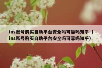 ins账号购买自助平台安全吗可靠吗知乎（ins账号购买自助平台安全吗可靠吗知乎）