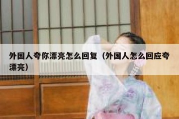 外国人夸你漂亮怎么回复（外国人怎么回应夸漂亮）