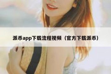 派币app下载流程视频（官方下载派币）