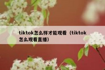 tiktok怎么样才能观看（tiktok怎么观看直播）