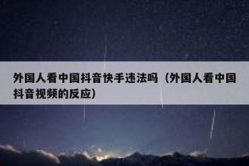 外国人看中国抖音快手违法吗（外国人看中国抖音视频的反应）