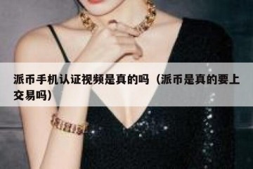 派币手机认证视频是真的吗（派币是真的要上交易吗）