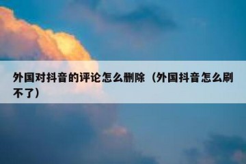 外国对抖音的评论怎么删除（外国抖音怎么刷不了）