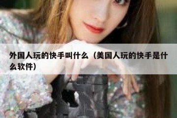 外国人玩的快手叫什么（美国人玩的快手是什么软件）