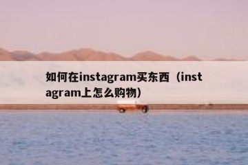 如何在instagram买东西（instagram上怎么购物）