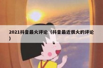 2021抖音最火评论（抖音最近很火的评论）