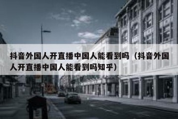抖音外国人开直播中国人能看到吗（抖音外国人开直播中国人能看到吗知乎）