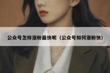 公众号怎样涨粉最快呢（公众号如何涨粉快）