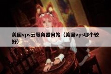 美国vps云服务器网站（美国vps哪个较好）