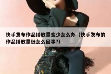 快手发布作品播放量变少怎么办（快手发布的作品播放量低怎么回事?）