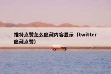 推特点赞怎么隐藏内容显示（twitter隐藏点赞）