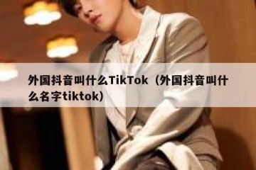 外国抖音叫什么TikTok（外国抖音叫什么名字tiktok）