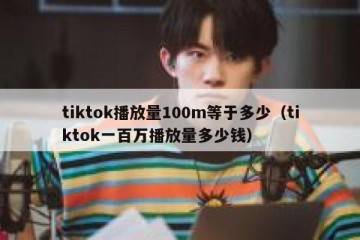 tiktok播放量100m等于多少（tiktok一百万播放量多少钱）