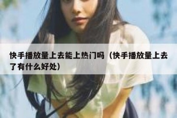 快手播放量上去能上热门吗（快手播放量上去了有什么好处）