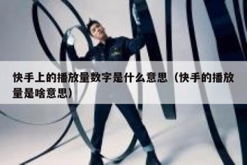 快手上的播放量数字是什么意思（快手的播放量是啥意思）