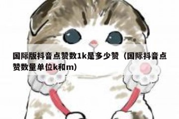 国际版抖音点赞数1k是多少赞（国际抖音点赞数量单位k和m）