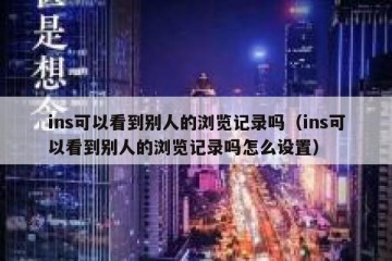 ins可以看到别人的浏览记录吗（ins可以看到别人的浏览记录吗怎么设置）