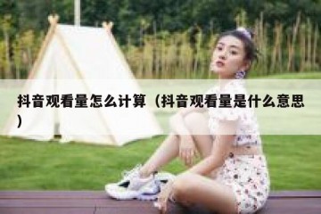 抖音观看量怎么计算（抖音观看量是什么意思）