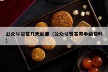 公众号赞赏几天到账（公众号赞赏有手续费吗）