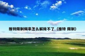 推特限制频率怎么解除不了（推特 限制）