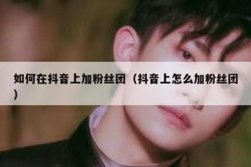 如何在抖音上加粉丝团（抖音上怎么加粉丝团）