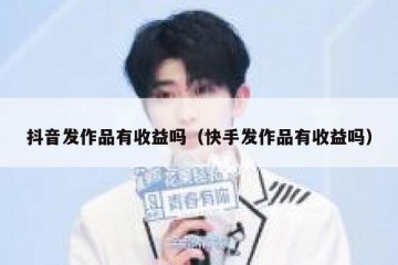 抖音发作品有收益吗（快手发作品有收益吗）