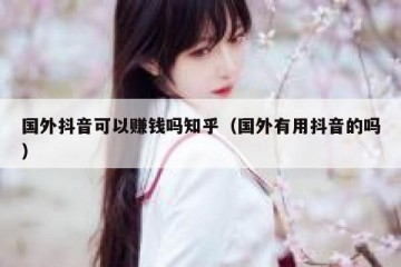 国外抖音可以赚钱吗知乎（国外有用抖音的吗）