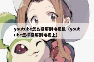 youtube怎么投屏到电视机（youtube怎样投屏到电视上）