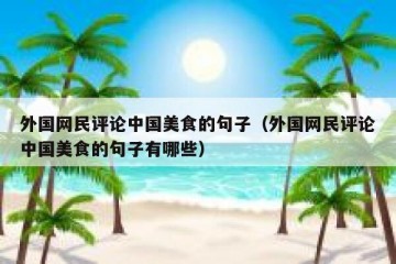 外国网民评论中国美食的句子（外国网民评论中国美食的句子有哪些）