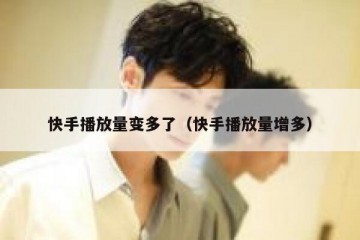 快手播放量变多了（快手播放量增多）