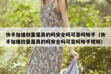 快手加播放量是真的吗安全吗可靠吗知乎（快手加播放量是真的吗安全吗可靠吗知乎视频）