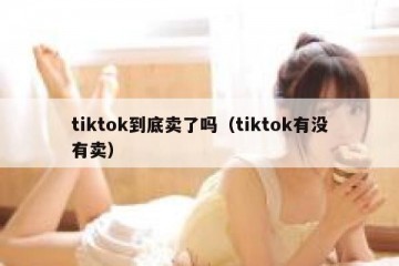 tiktok到底卖了吗（tiktok有没有卖）