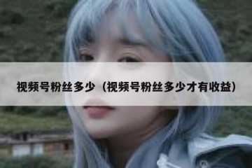 视频号粉丝多少（视频号粉丝多少才有收益）