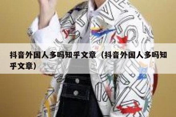抖音外国人多吗知乎文章（抖音外国人多吗知乎文章）