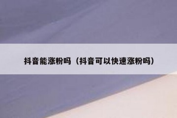 抖音能涨粉吗（抖音可以快速涨粉吗）