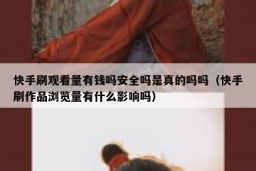 快手刷观看量有钱吗安全吗是真的吗吗（快手刷作品浏览量有什么影响吗）