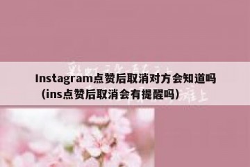 Instagram点赞后取消对方会知道吗（ins点赞后取消会有提醒吗）