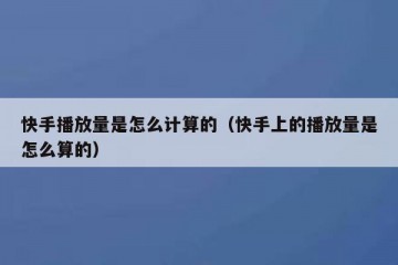 快手播放量是怎么计算的（快手上的播放量是怎么算的）