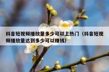 抖音短视频播放量多少可以上热门（抖音短视频播放量达到多少可以赚钱）