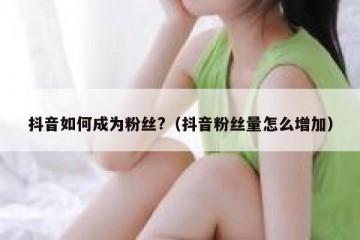抖音如何成为粉丝?（抖音粉丝量怎么增加）