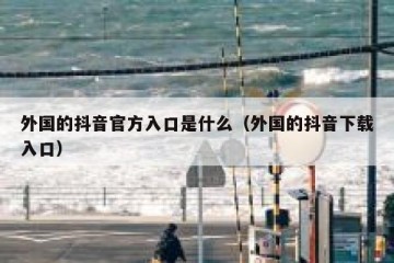 外国的抖音官方入口是什么（外国的抖音下载入口）