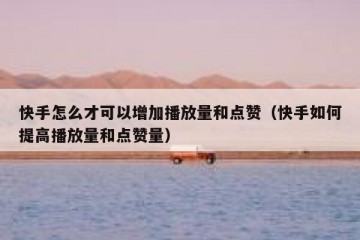 快手怎么才可以增加播放量和点赞（快手如何提高播放量和点赞量）