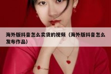 海外版抖音怎么卖货的视频（海外版抖音怎么发布作品）