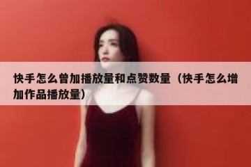 快手怎么曾加播放量和点赞数量（快手怎么增加作品播放量）