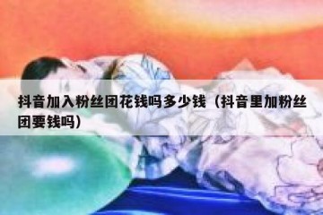 抖音加入粉丝团花钱吗多少钱（抖音里加粉丝团要钱吗）